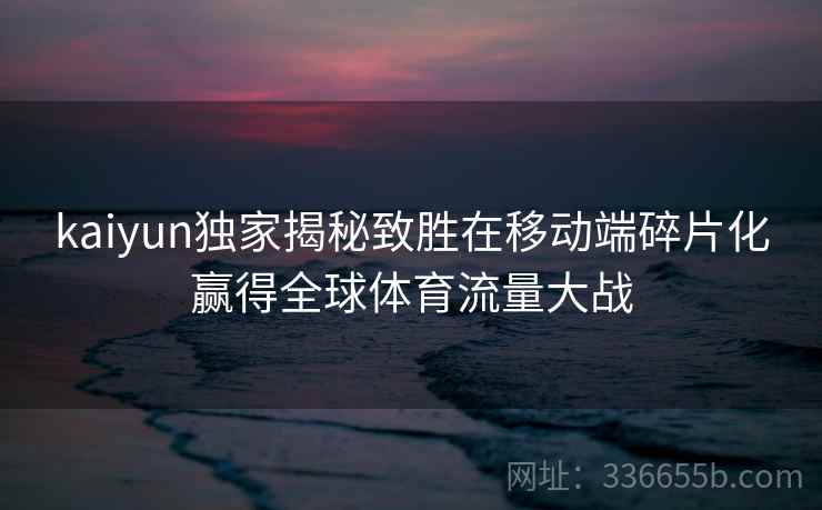 kaiyun独家揭秘致胜在移动端碎片化赢得全球体育流量大战