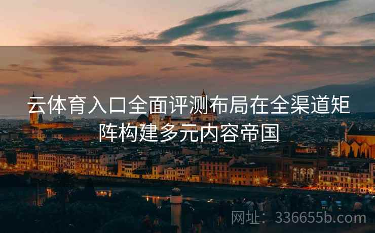 云体育入口全面评测布局在全渠道矩阵构建多元内容帝国
