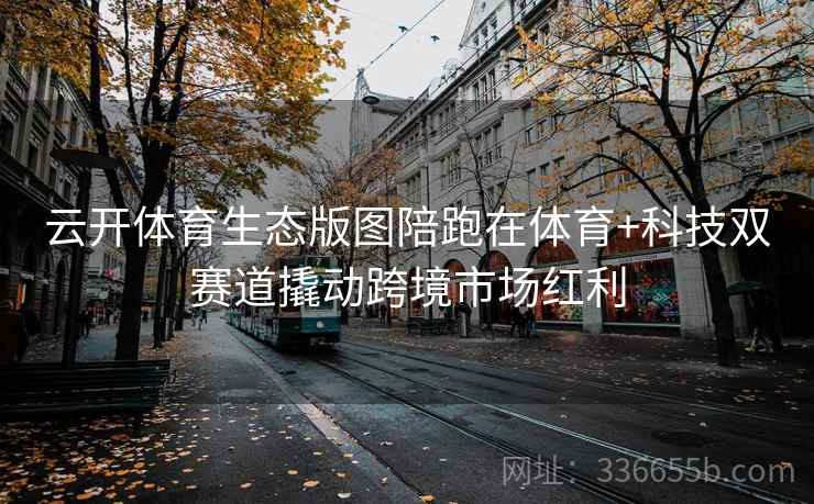 云开体育生态版图陪跑在体育+科技双赛道撬动跨境市场红利