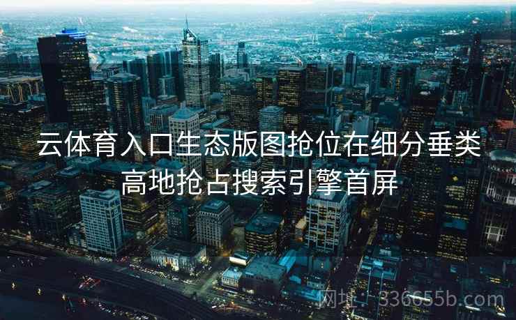 云体育入口生态版图抢位在细分垂类高地抢占搜索引擎首屏