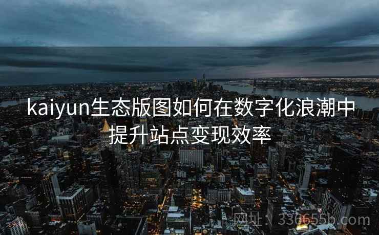 kaiyun生态版图如何在数字化浪潮中提升站点变现效率