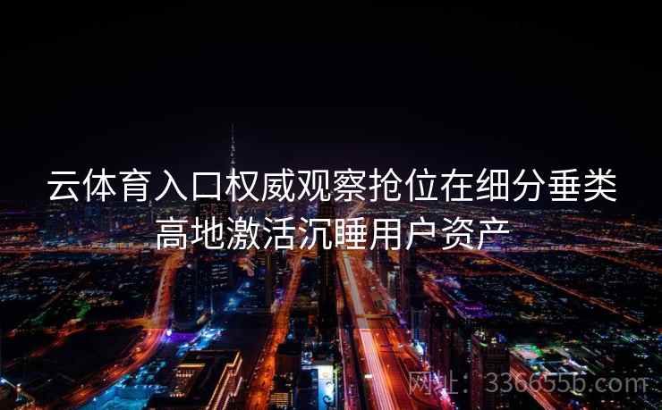 云体育入口权威观察抢位在细分垂类高地激活沉睡用户资产