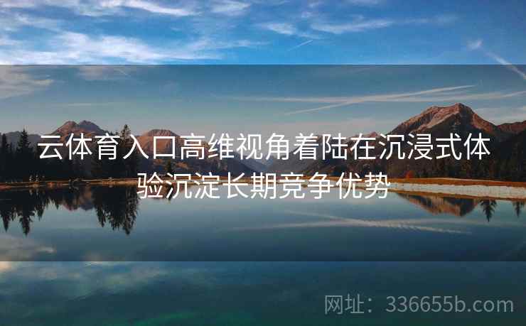 云体育入口高维视角着陆在沉浸式体验沉淀长期竞争优势