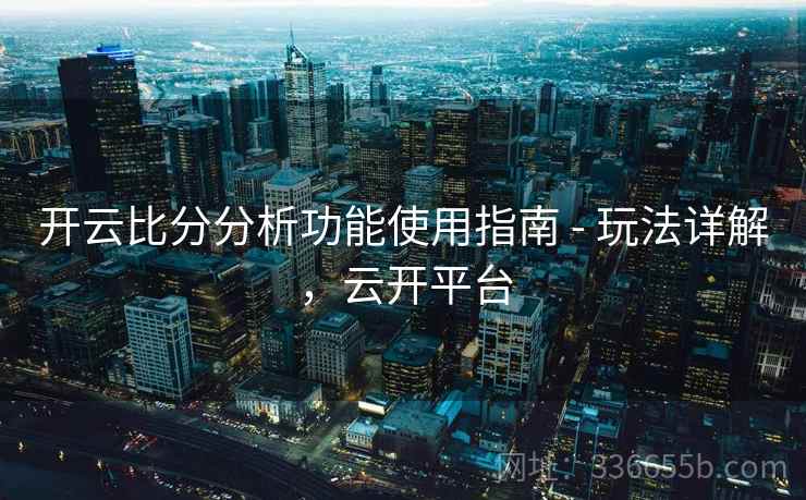 开云比分分析功能使用指南 - 玩法详解，云开平台
