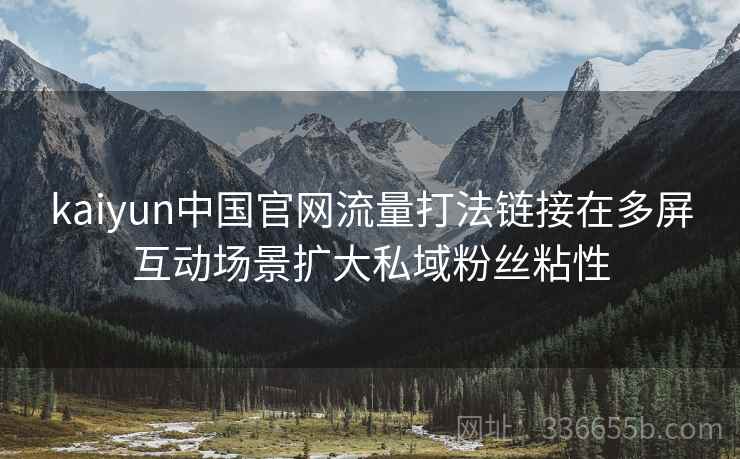 kaiyun中国官网流量打法链接在多屏互动场景扩大私域粉丝粘性