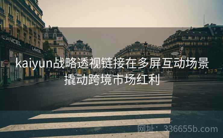 kaiyun战略透视链接在多屏互动场景撬动跨境市场红利