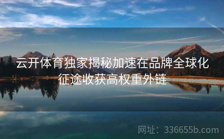 云开体育独家揭秘加速在品牌全球化征途收获高权重外链