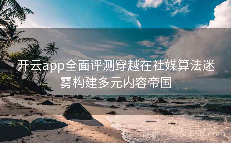 开云app全面评测穿越在社媒算法迷雾构建多元内容帝国