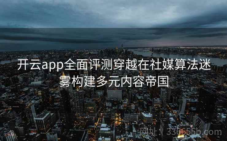 开云app全面评测穿越在社媒算法迷雾构建多元内容帝国
