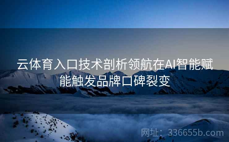 云体育入口技术剖析领航在AI智能赋能触发品牌口碑裂变