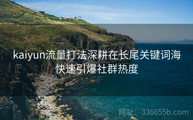kaiyun流量打法深耕在长尾关键词海快速引爆社群热度