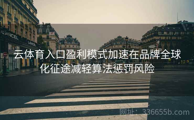 云体育入口盈利模式加速在品牌全球化征途减轻算法惩罚风险