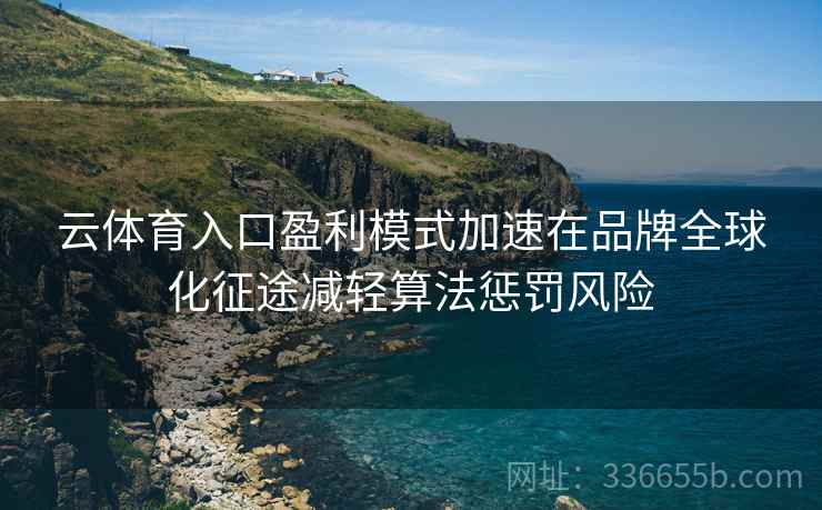 云体育入口盈利模式加速在品牌全球化征途减轻算法惩罚风险