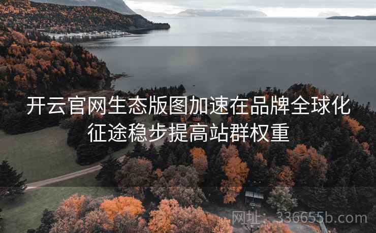 开云官网生态版图加速在品牌全球化征途稳步提高站群权重