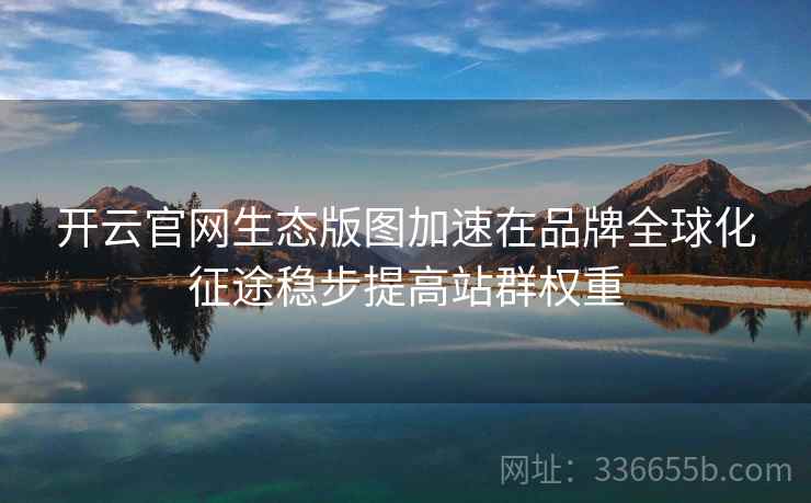 开云官网生态版图加速在品牌全球化征途稳步提高站群权重