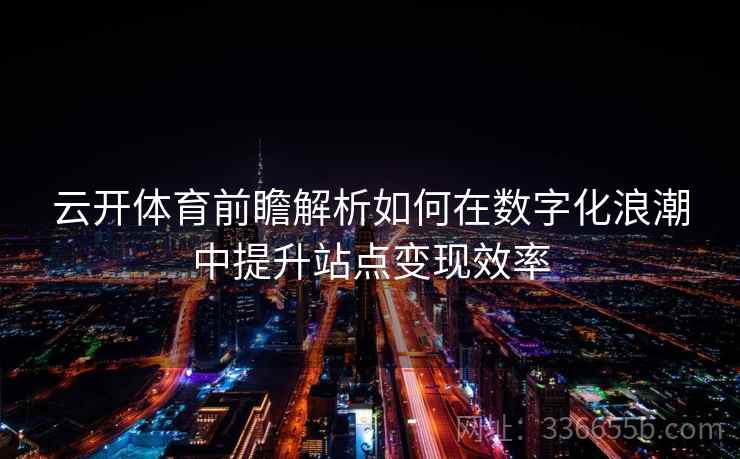 云开体育前瞻解析如何在数字化浪潮中提升站点变现效率