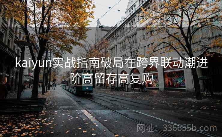 kaiyun实战指南破局在跨界联动潮进阶高留存高复购