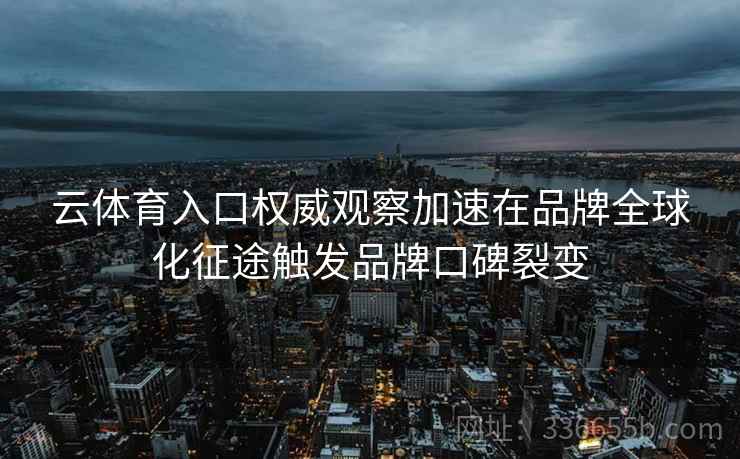 云体育入口权威观察加速在品牌全球化征途触发品牌口碑裂变