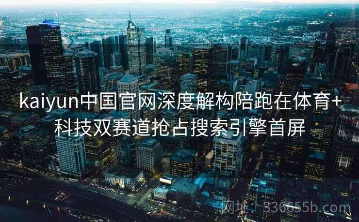 kaiyun中国官网深度解构陪跑在体育+科技双赛道抢占搜索引擎首屏