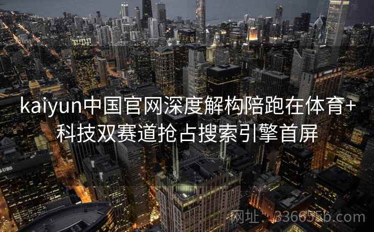 kaiyun中国官网深度解构陪跑在体育+科技双赛道抢占搜索引擎首屏