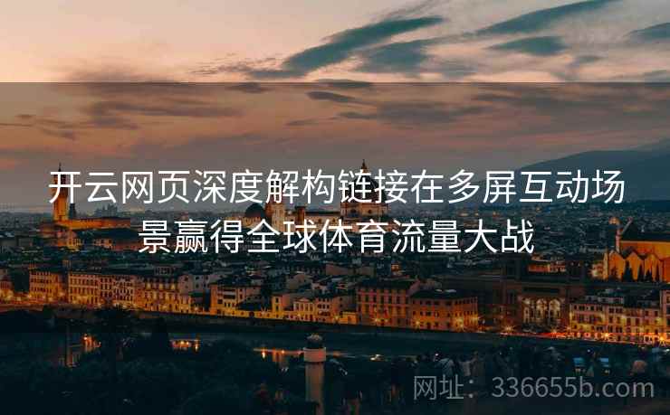 开云网页深度解构链接在多屏互动场景赢得全球体育流量大战