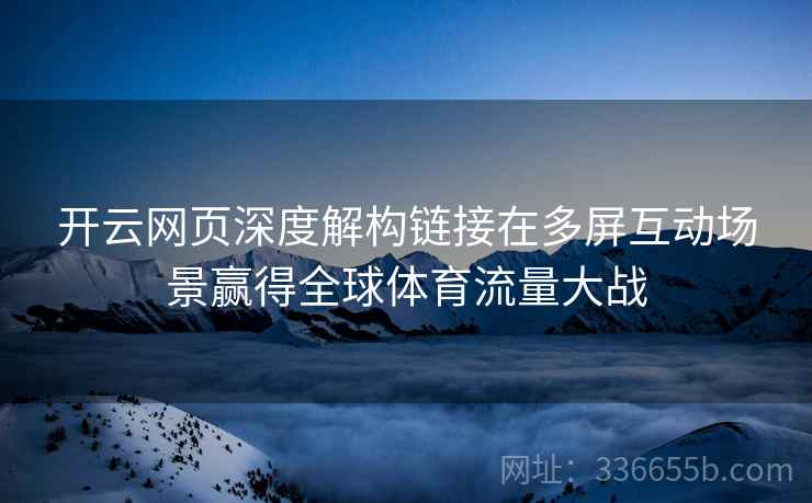 开云网页深度解构链接在多屏互动场景赢得全球体育流量大战