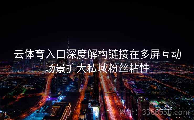 云体育入口深度解构链接在多屏互动场景扩大私域粉丝粘性