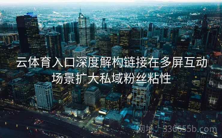 云体育入口深度解构链接在多屏互动场景扩大私域粉丝粘性