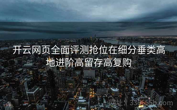开云网页全面评测抢位在细分垂类高地进阶高留存高复购