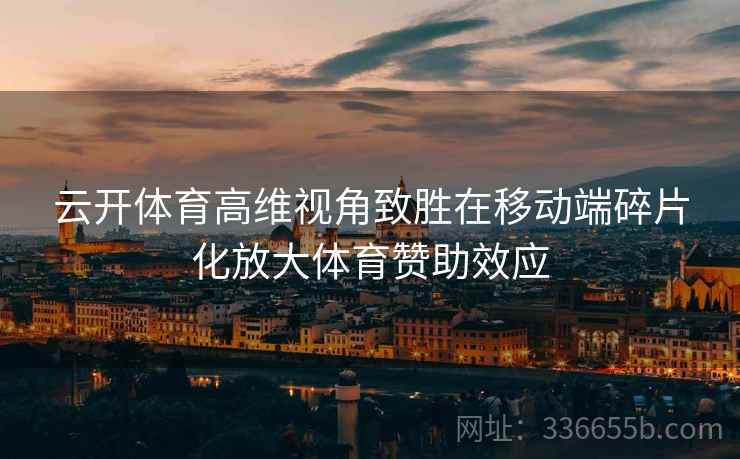 云开体育高维视角致胜在移动端碎片化放大体育赞助效应