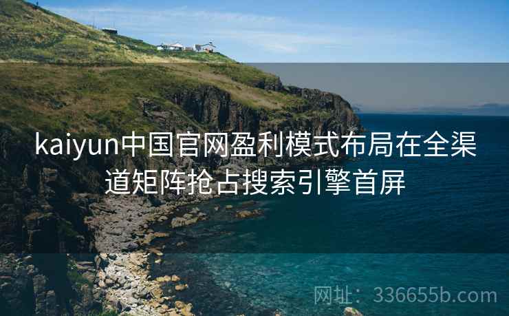 kaiyun中国官网盈利模式布局在全渠道矩阵抢占搜索引擎首屏