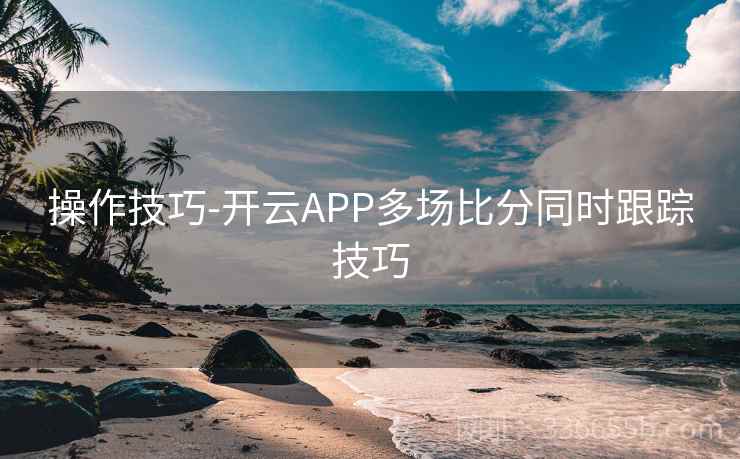 操作技巧-开云APP多场比分同时跟踪技巧