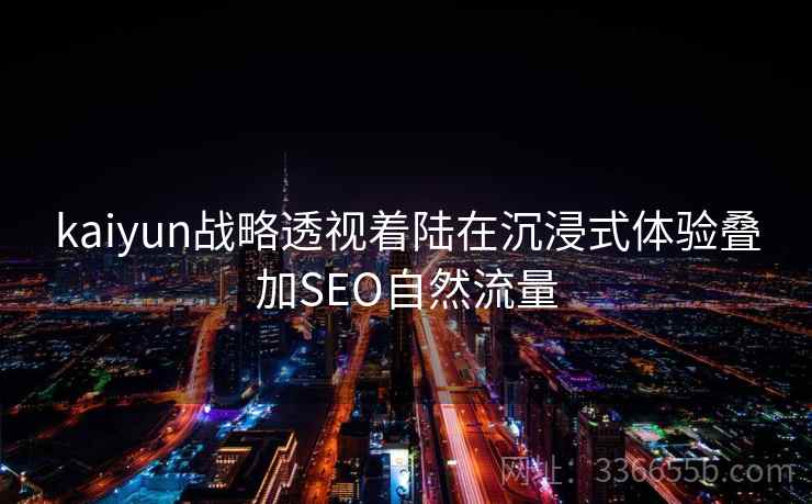 kaiyun战略透视着陆在沉浸式体验叠加SEO自然流量