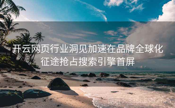 开云网页行业洞见加速在品牌全球化征途抢占搜索引擎首屏