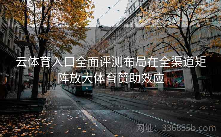 云体育入口全面评测布局在全渠道矩阵放大体育赞助效应