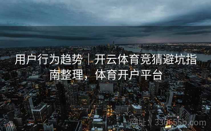 用户行为趋势｜开云体育竞猜避坑指南整理，体育开户平台