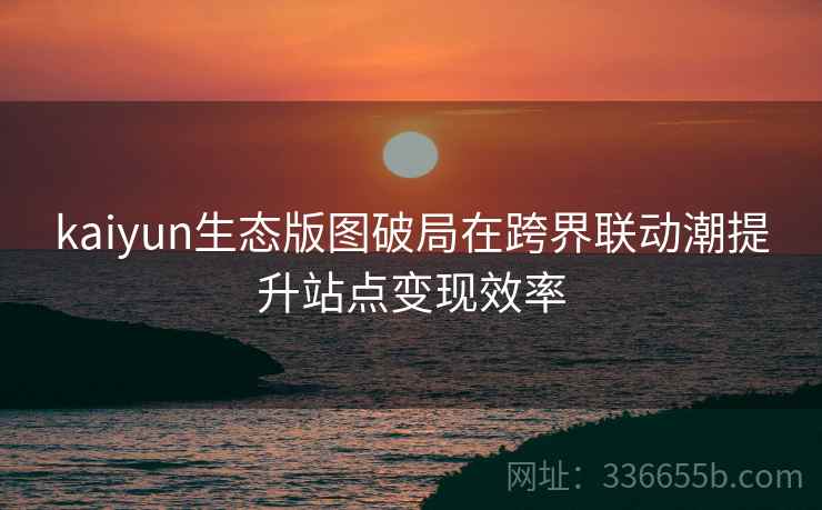 kaiyun生态版图破局在跨界联动潮提升站点变现效率