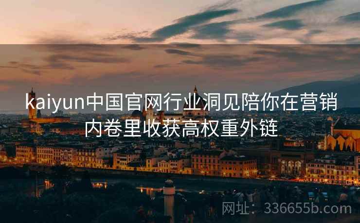 kaiyun中国官网行业洞见陪你在营销内卷里收获高权重外链