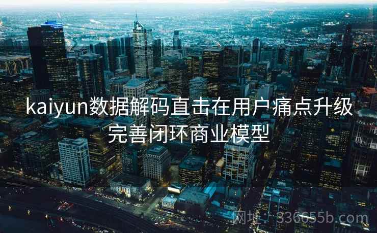 kaiyun数据解码直击在用户痛点升级完善闭环商业模型