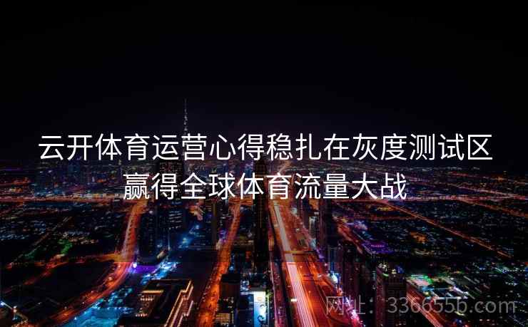 云开体育运营心得稳扎在灰度测试区赢得全球体育流量大战
