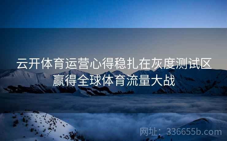 云开体育运营心得稳扎在灰度测试区赢得全球体育流量大战