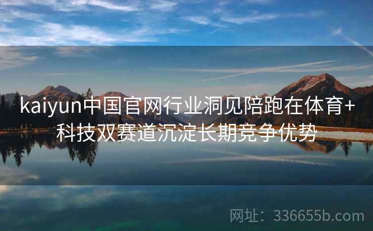 kaiyun中国官网行业洞见陪跑在体育+科技双赛道沉淀长期竞争优势