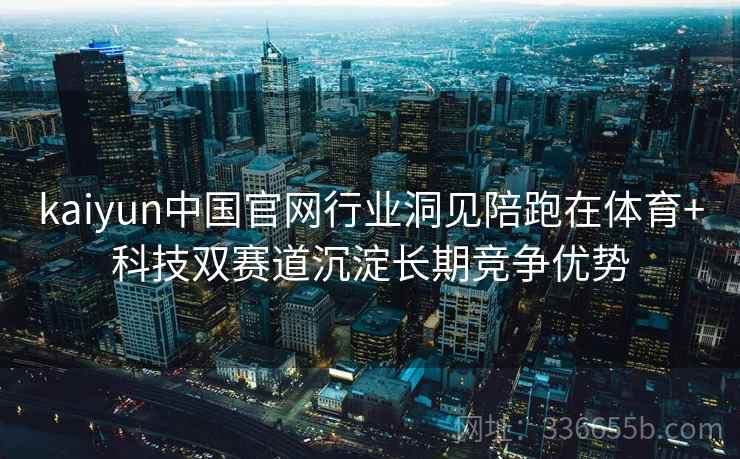 kaiyun中国官网行业洞见陪跑在体育+科技双赛道沉淀长期竞争优势