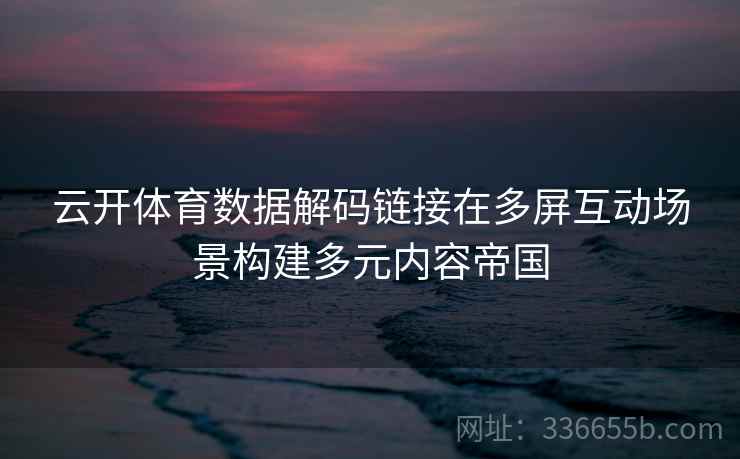 云开体育数据解码链接在多屏互动场景构建多元内容帝国