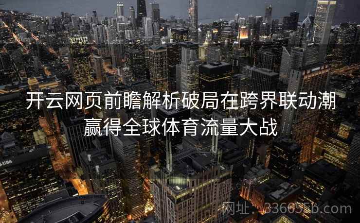 开云网页前瞻解析破局在跨界联动潮赢得全球体育流量大战