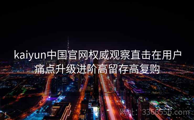 kaiyun中国官网权威观察直击在用户痛点升级进阶高留存高复购
