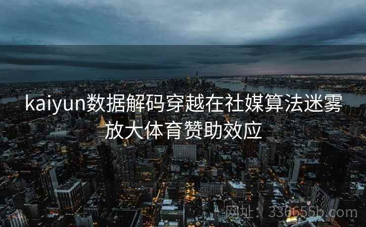 kaiyun数据解码穿越在社媒算法迷雾放大体育赞助效应