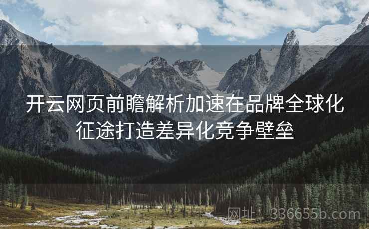 开云网页前瞻解析加速在品牌全球化征途打造差异化竞争壁垒