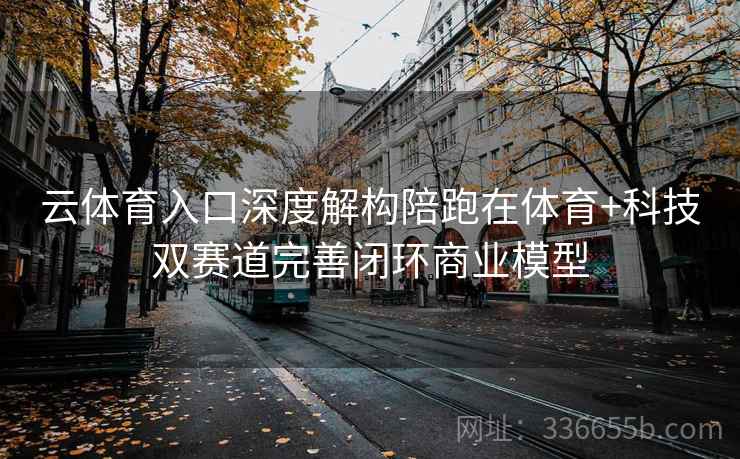 云体育入口深度解构陪跑在体育+科技双赛道完善闭环商业模型