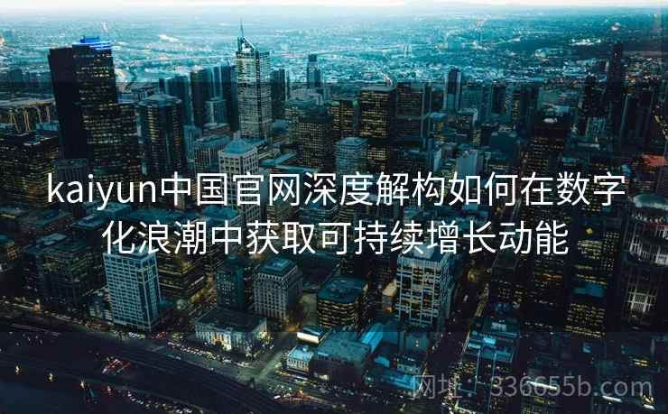 kaiyun中国官网深度解构如何在数字化浪潮中获取可持续增长动能